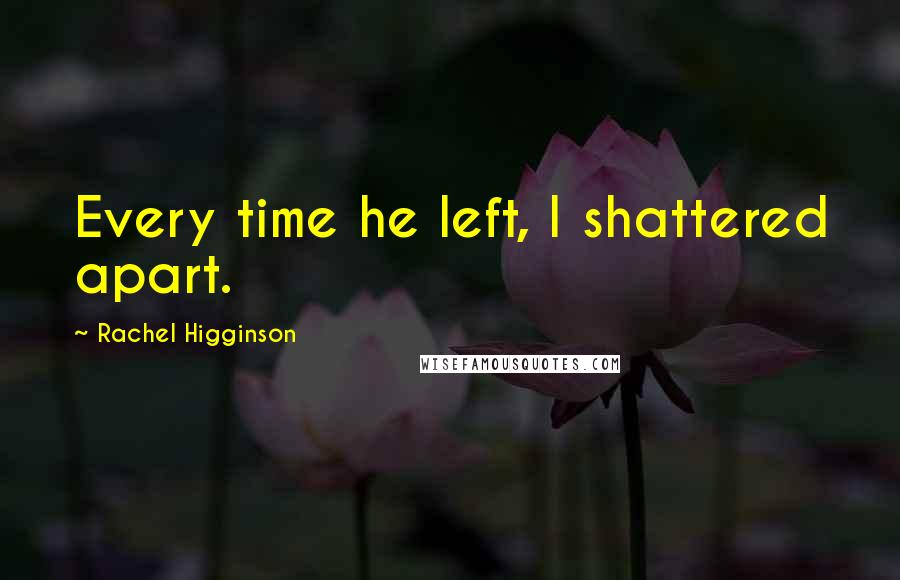 Rachel Higginson Quotes: Every time he left, I shattered apart.