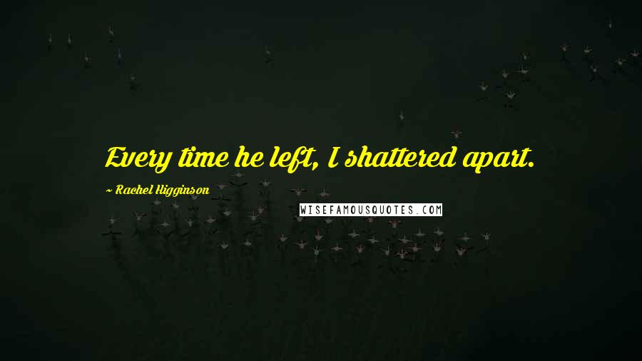 Rachel Higginson Quotes: Every time he left, I shattered apart.