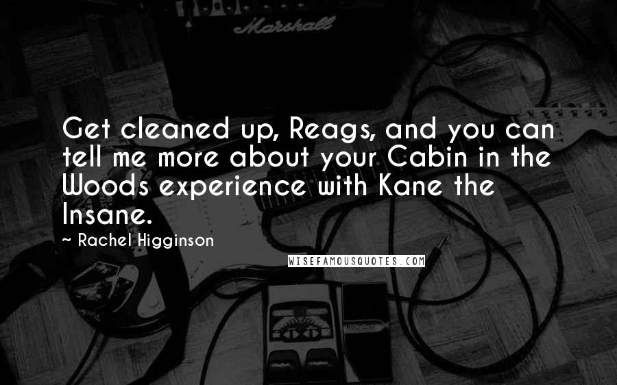 Rachel Higginson Quotes: Get cleaned up, Reags, and you can tell me more about your Cabin in the Woods experience with Kane the Insane.