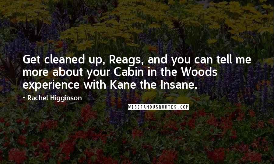 Rachel Higginson Quotes: Get cleaned up, Reags, and you can tell me more about your Cabin in the Woods experience with Kane the Insane.