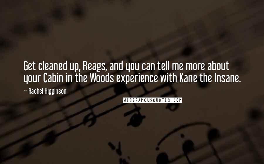 Rachel Higginson Quotes: Get cleaned up, Reags, and you can tell me more about your Cabin in the Woods experience with Kane the Insane.