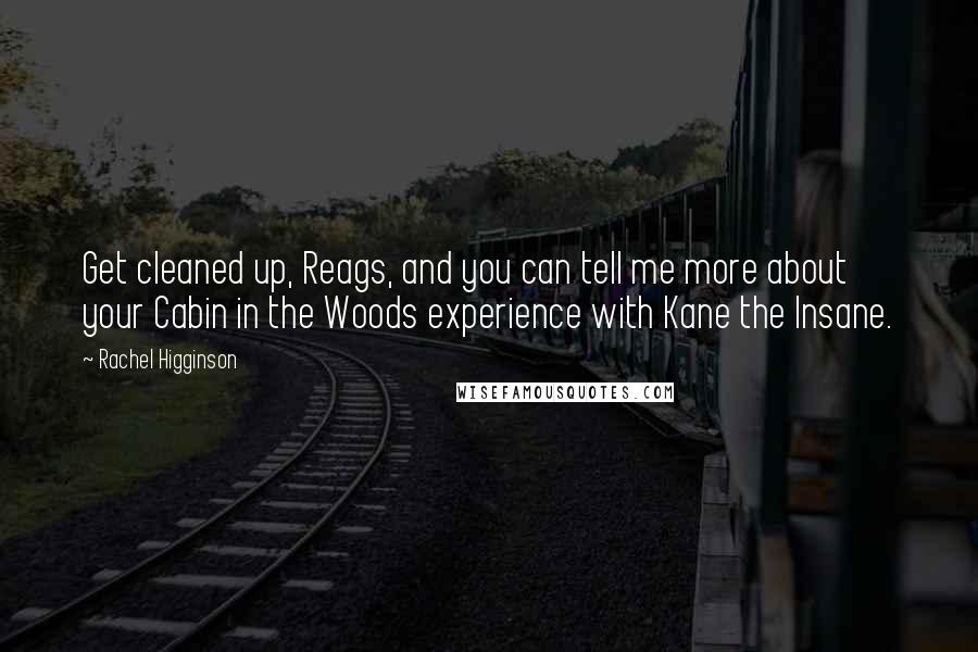Rachel Higginson Quotes: Get cleaned up, Reags, and you can tell me more about your Cabin in the Woods experience with Kane the Insane.