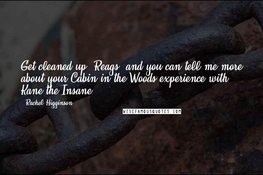 Rachel Higginson Quotes: Get cleaned up, Reags, and you can tell me more about your Cabin in the Woods experience with Kane the Insane.