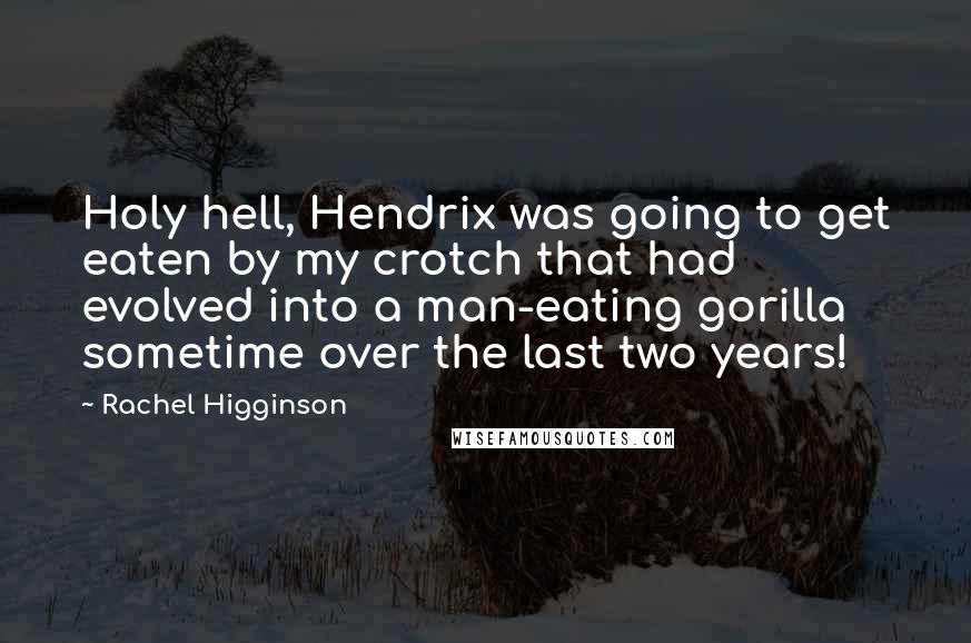 Rachel Higginson Quotes: Holy hell, Hendrix was going to get eaten by my crotch that had evolved into a man-eating gorilla sometime over the last two years!