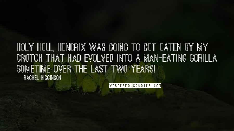 Rachel Higginson Quotes: Holy hell, Hendrix was going to get eaten by my crotch that had evolved into a man-eating gorilla sometime over the last two years!