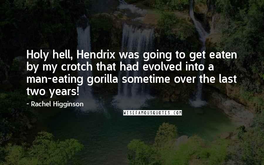 Rachel Higginson Quotes: Holy hell, Hendrix was going to get eaten by my crotch that had evolved into a man-eating gorilla sometime over the last two years!
