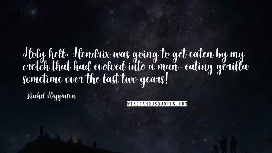 Rachel Higginson Quotes: Holy hell, Hendrix was going to get eaten by my crotch that had evolved into a man-eating gorilla sometime over the last two years!