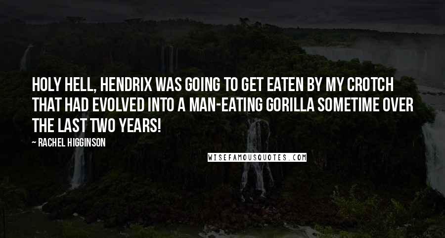 Rachel Higginson Quotes: Holy hell, Hendrix was going to get eaten by my crotch that had evolved into a man-eating gorilla sometime over the last two years!