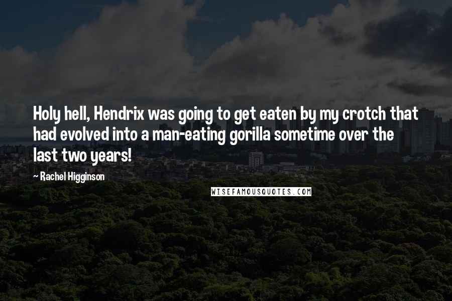 Rachel Higginson Quotes: Holy hell, Hendrix was going to get eaten by my crotch that had evolved into a man-eating gorilla sometime over the last two years!