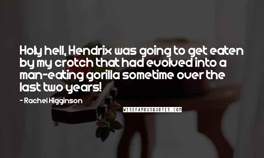 Rachel Higginson Quotes: Holy hell, Hendrix was going to get eaten by my crotch that had evolved into a man-eating gorilla sometime over the last two years!