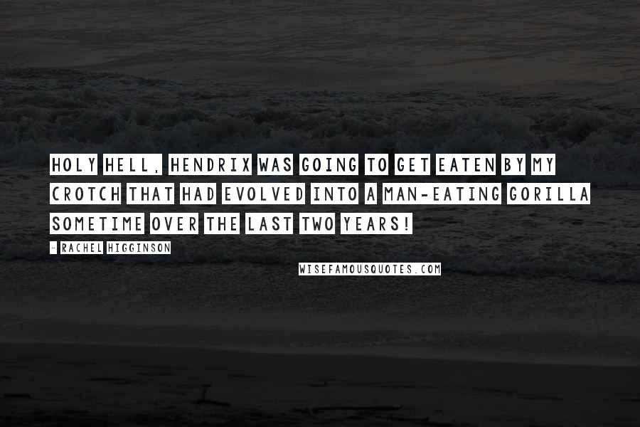 Rachel Higginson Quotes: Holy hell, Hendrix was going to get eaten by my crotch that had evolved into a man-eating gorilla sometime over the last two years!