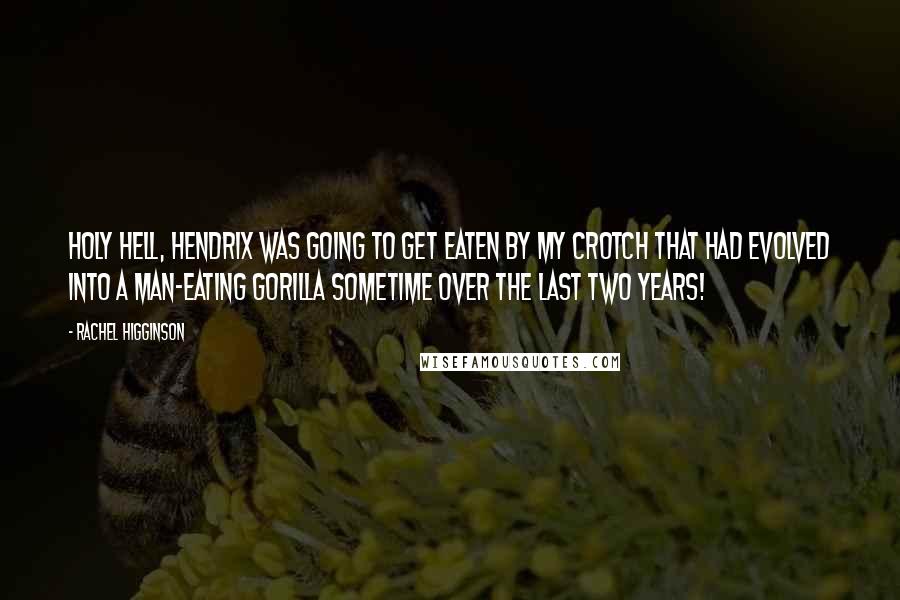 Rachel Higginson Quotes: Holy hell, Hendrix was going to get eaten by my crotch that had evolved into a man-eating gorilla sometime over the last two years!