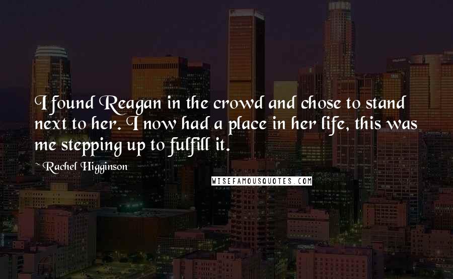 Rachel Higginson Quotes: I found Reagan in the crowd and chose to stand next to her. I now had a place in her life, this was me stepping up to fulfill it.