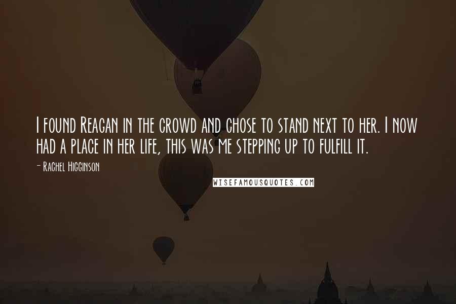 Rachel Higginson Quotes: I found Reagan in the crowd and chose to stand next to her. I now had a place in her life, this was me stepping up to fulfill it.