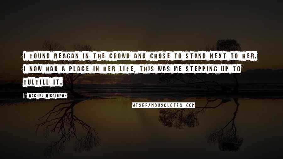 Rachel Higginson Quotes: I found Reagan in the crowd and chose to stand next to her. I now had a place in her life, this was me stepping up to fulfill it.