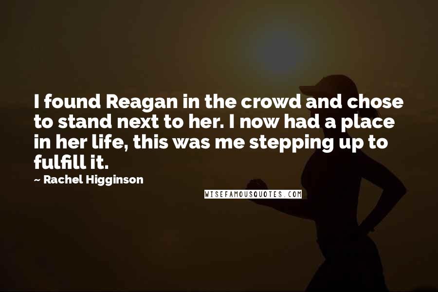Rachel Higginson Quotes: I found Reagan in the crowd and chose to stand next to her. I now had a place in her life, this was me stepping up to fulfill it.