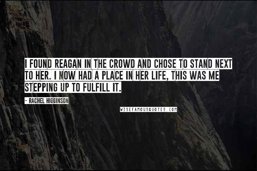 Rachel Higginson Quotes: I found Reagan in the crowd and chose to stand next to her. I now had a place in her life, this was me stepping up to fulfill it.
