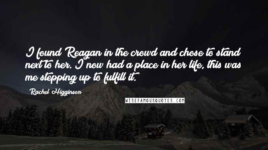 Rachel Higginson Quotes: I found Reagan in the crowd and chose to stand next to her. I now had a place in her life, this was me stepping up to fulfill it.