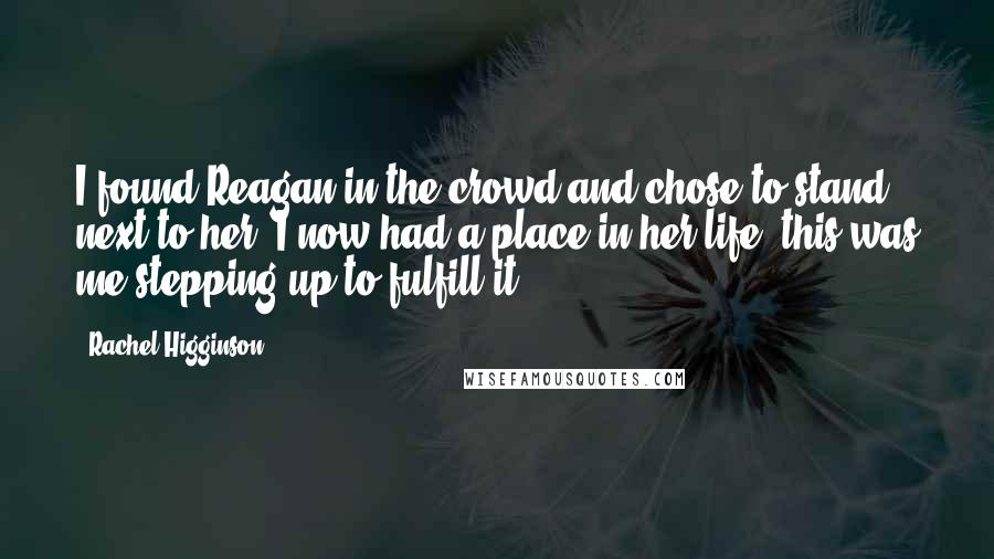 Rachel Higginson Quotes: I found Reagan in the crowd and chose to stand next to her. I now had a place in her life, this was me stepping up to fulfill it.