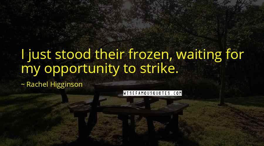 Rachel Higginson Quotes: I just stood their frozen, waiting for my opportunity to strike.
