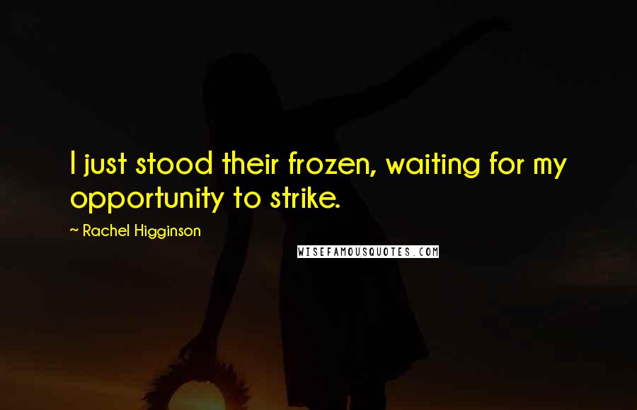 Rachel Higginson Quotes: I just stood their frozen, waiting for my opportunity to strike.