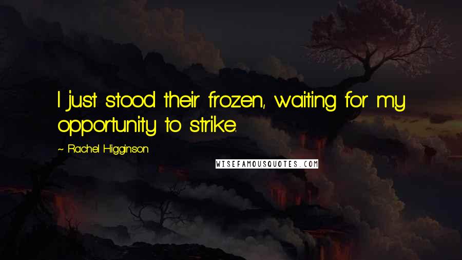 Rachel Higginson Quotes: I just stood their frozen, waiting for my opportunity to strike.