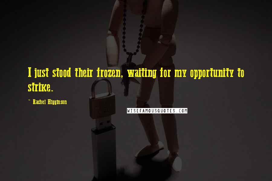 Rachel Higginson Quotes: I just stood their frozen, waiting for my opportunity to strike.