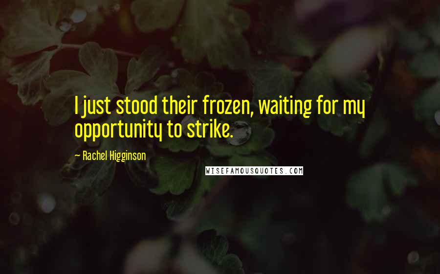 Rachel Higginson Quotes: I just stood their frozen, waiting for my opportunity to strike.