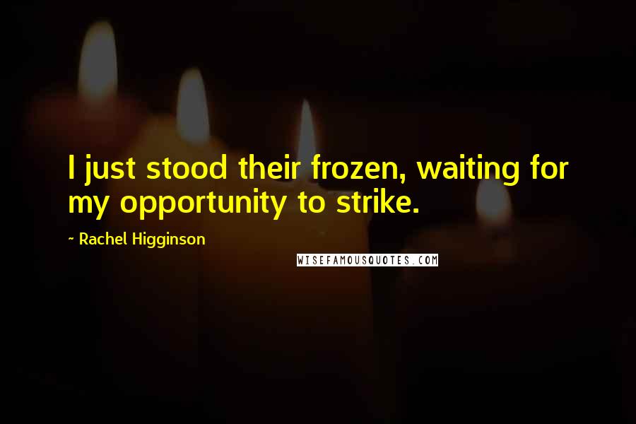 Rachel Higginson Quotes: I just stood their frozen, waiting for my opportunity to strike.
