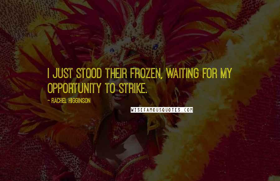 Rachel Higginson Quotes: I just stood their frozen, waiting for my opportunity to strike.