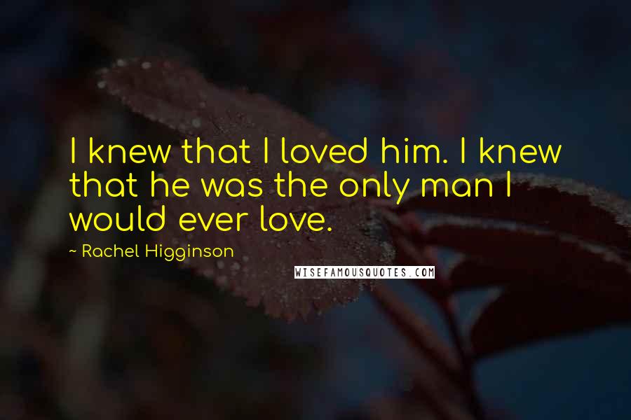 Rachel Higginson Quotes: I knew that I loved him. I knew that he was the only man I would ever love.