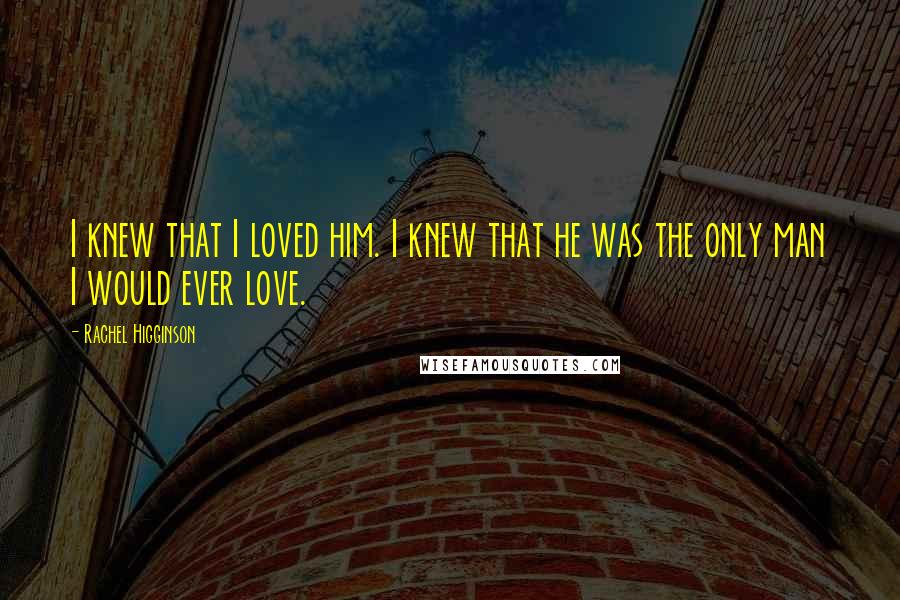 Rachel Higginson Quotes: I knew that I loved him. I knew that he was the only man I would ever love.