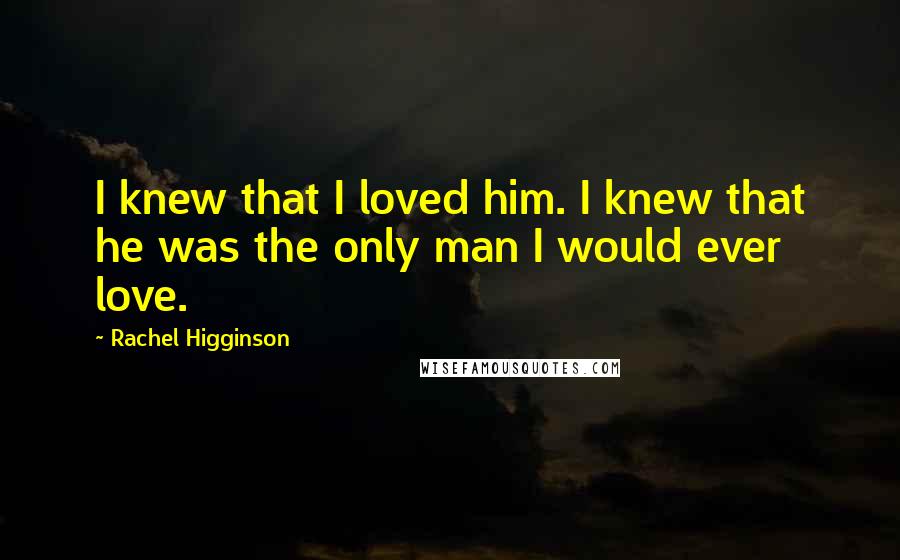 Rachel Higginson Quotes: I knew that I loved him. I knew that he was the only man I would ever love.