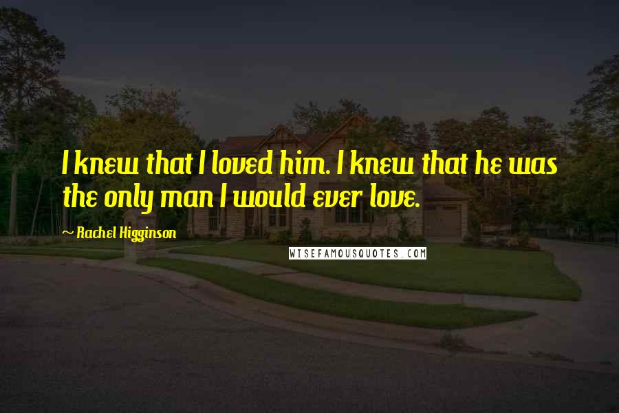Rachel Higginson Quotes: I knew that I loved him. I knew that he was the only man I would ever love.