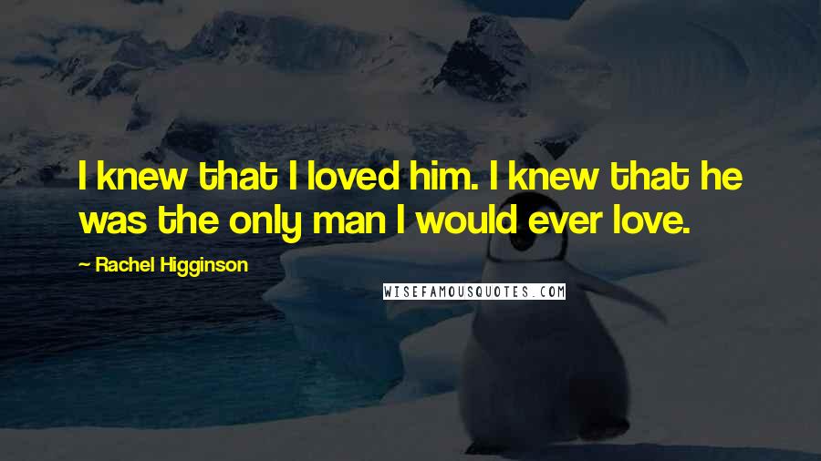 Rachel Higginson Quotes: I knew that I loved him. I knew that he was the only man I would ever love.