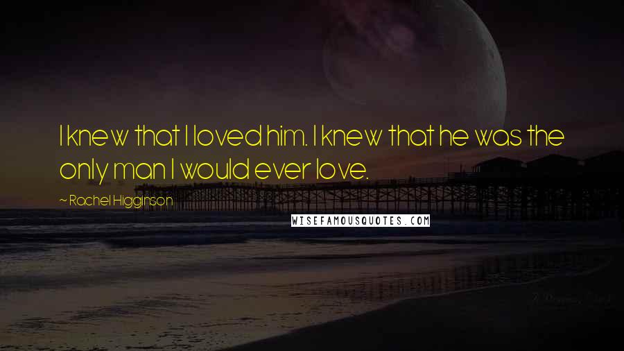 Rachel Higginson Quotes: I knew that I loved him. I knew that he was the only man I would ever love.