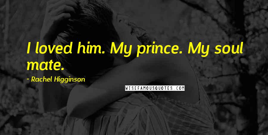 Rachel Higginson Quotes: I loved him. My prince. My soul mate.