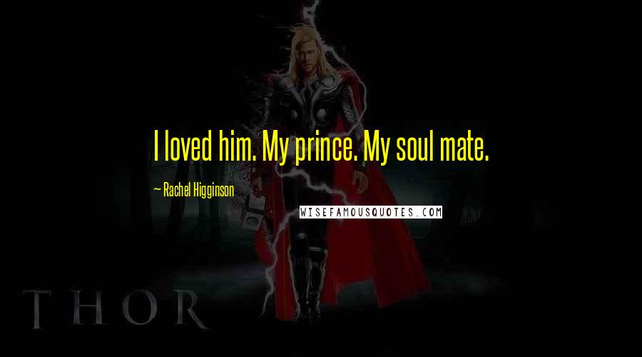Rachel Higginson Quotes: I loved him. My prince. My soul mate.