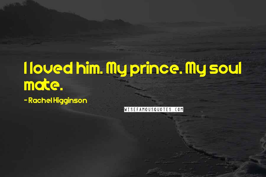 Rachel Higginson Quotes: I loved him. My prince. My soul mate.