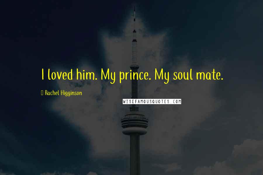 Rachel Higginson Quotes: I loved him. My prince. My soul mate.