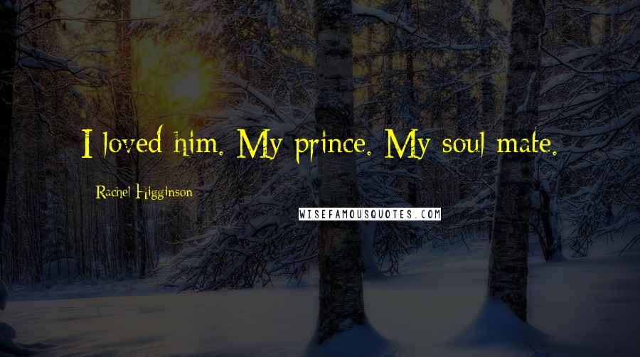 Rachel Higginson Quotes: I loved him. My prince. My soul mate.
