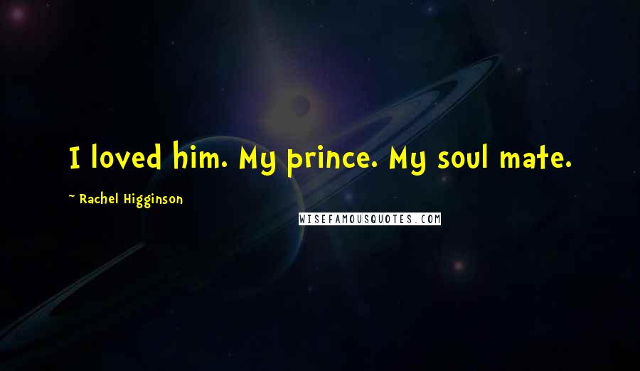 Rachel Higginson Quotes: I loved him. My prince. My soul mate.