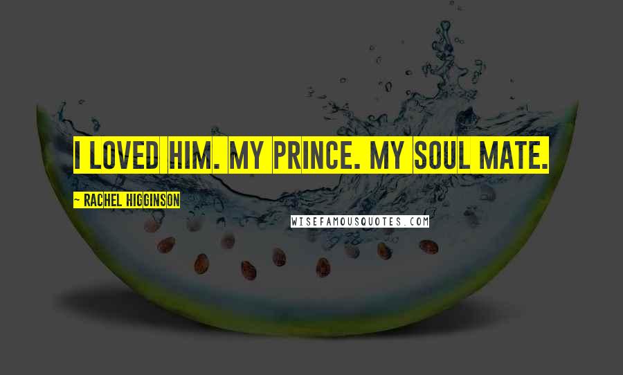Rachel Higginson Quotes: I loved him. My prince. My soul mate.