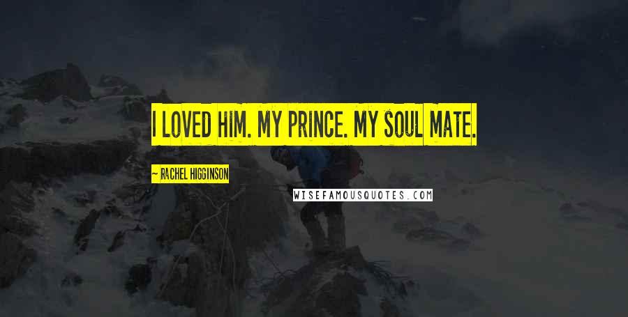 Rachel Higginson Quotes: I loved him. My prince. My soul mate.