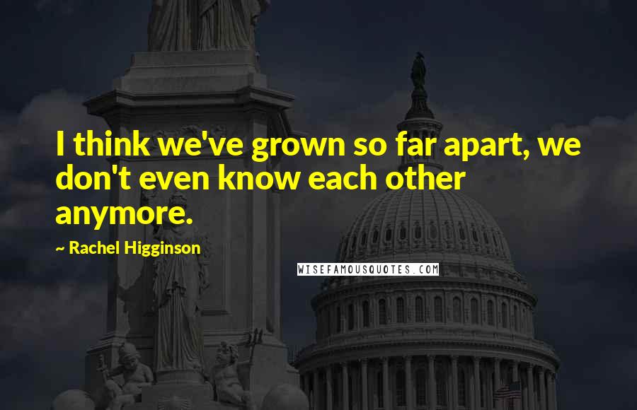 Rachel Higginson Quotes: I think we've grown so far apart, we don't even know each other anymore.