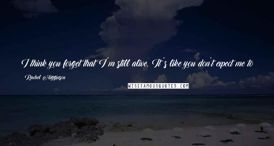 Rachel Higginson Quotes: I think you forget that I'm still alive. It's like you don't expect me to keep on existing now that I'm not in your life every day.