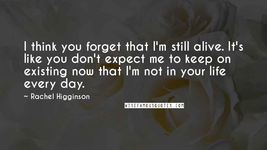 Rachel Higginson Quotes: I think you forget that I'm still alive. It's like you don't expect me to keep on existing now that I'm not in your life every day.