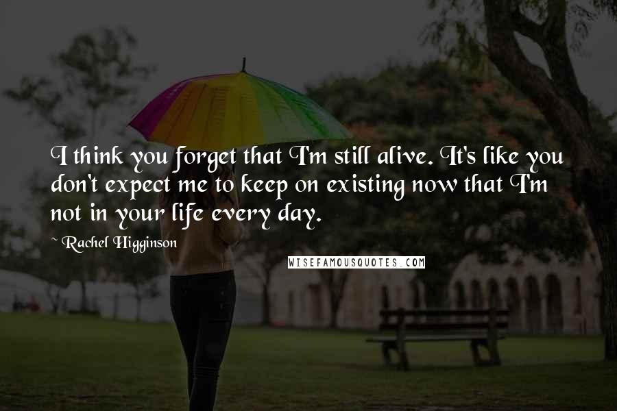 Rachel Higginson Quotes: I think you forget that I'm still alive. It's like you don't expect me to keep on existing now that I'm not in your life every day.