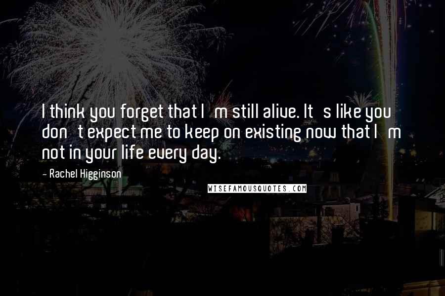 Rachel Higginson Quotes: I think you forget that I'm still alive. It's like you don't expect me to keep on existing now that I'm not in your life every day.