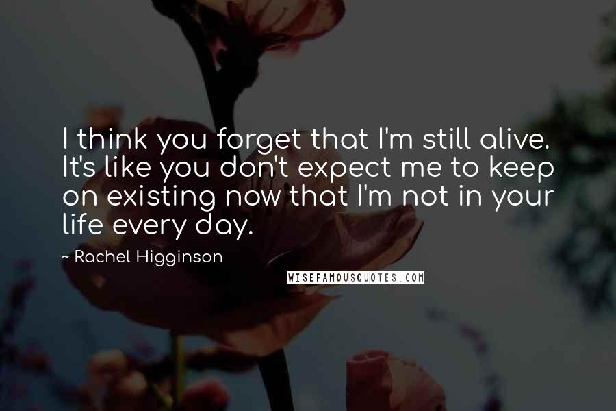 Rachel Higginson Quotes: I think you forget that I'm still alive. It's like you don't expect me to keep on existing now that I'm not in your life every day.